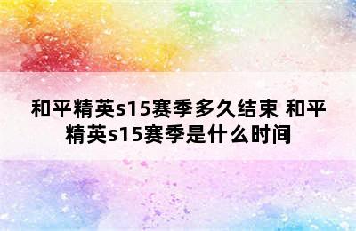 和平精英s15赛季多久结束 和平精英s15赛季是什么时间